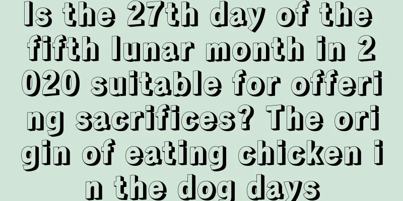 Is the 27th day of the fifth lunar month in 2020 suitable for offering sacrifices? The origin of eating chicken in the dog days