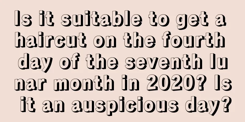 Is it suitable to get a haircut on the fourth day of the seventh lunar month in 2020? Is it an auspicious day?