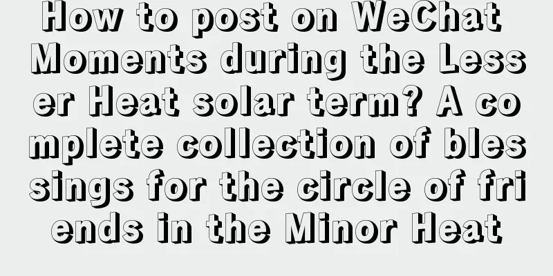 How to post on WeChat Moments during the Lesser Heat solar term? A complete collection of blessings for the circle of friends in the Minor Heat