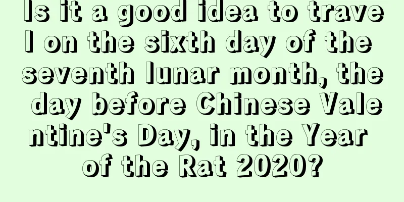 Is it a good idea to travel on the sixth day of the seventh lunar month, the day before Chinese Valentine's Day, in the Year of the Rat 2020?