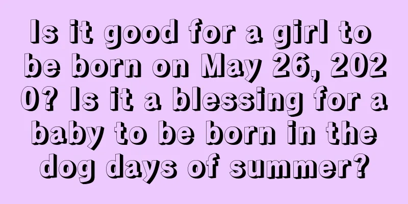 Is it good for a girl to be born on May 26, 2020? Is it a blessing for a baby to be born in the dog days of summer?