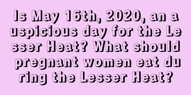 Is May 16th, 2020, an auspicious day for the Lesser Heat? What should pregnant women eat during the Lesser Heat?