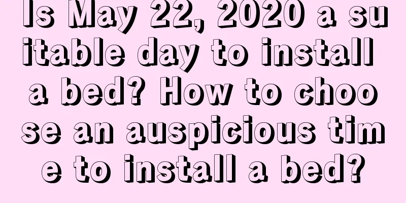 Is May 22, 2020 a suitable day to install a bed? How to choose an auspicious time to install a bed?