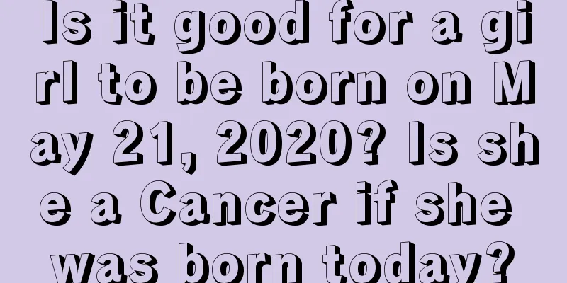 Is it good for a girl to be born on May 21, 2020? Is she a Cancer if she was born today?