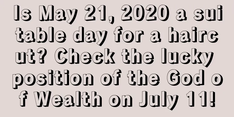 Is May 21, 2020 a suitable day for a haircut? Check the lucky position of the God of Wealth on July 11!