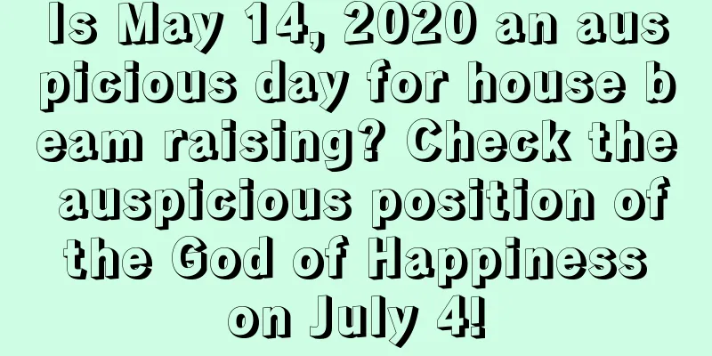 Is May 14, 2020 an auspicious day for house beam raising? Check the auspicious position of the God of Happiness on July 4!