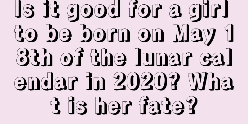 Is it good for a girl to be born on May 18th of the lunar calendar in 2020? What is her fate?