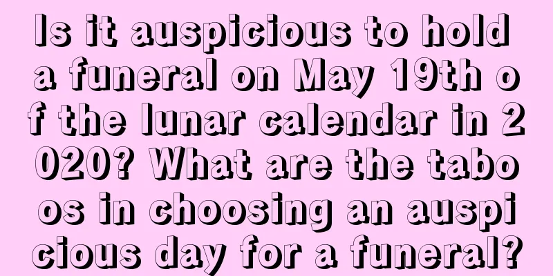 Is it auspicious to hold a funeral on May 19th of the lunar calendar in 2020? What are the taboos in choosing an auspicious day for a funeral?