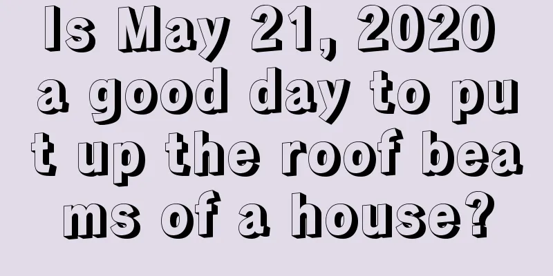 Is May 21, 2020 a good day to put up the roof beams of a house?