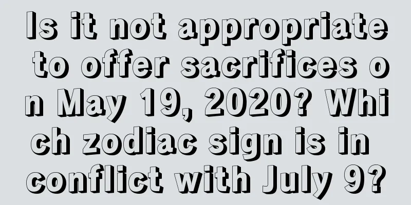 Is it not appropriate to offer sacrifices on May 19, 2020? Which zodiac sign is in conflict with July 9?