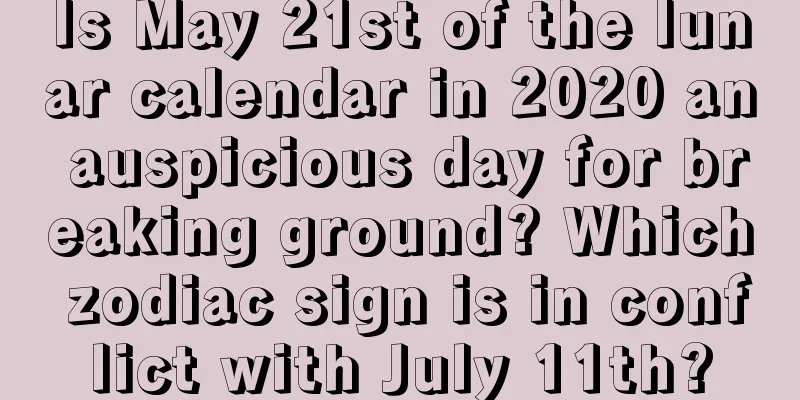 Is May 21st of the lunar calendar in 2020 an auspicious day for breaking ground? Which zodiac sign is in conflict with July 11th?