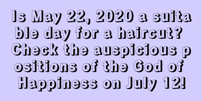 Is May 22, 2020 a suitable day for a haircut? Check the auspicious positions of the God of Happiness on July 12!