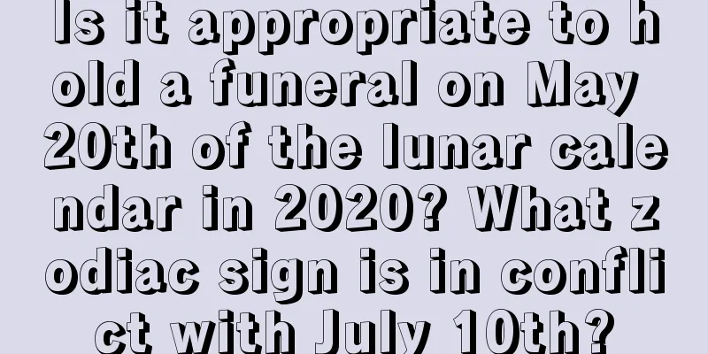 Is it appropriate to hold a funeral on May 20th of the lunar calendar in 2020? What zodiac sign is in conflict with July 10th?