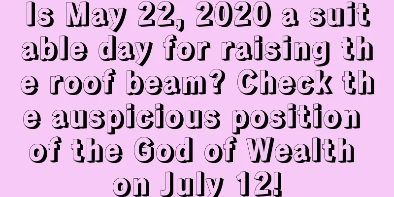 Is May 22, 2020 a suitable day for raising the roof beam? Check the auspicious position of the God of Wealth on July 12!