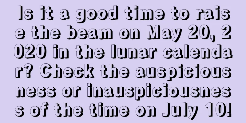 Is it a good time to raise the beam on May 20, 2020 in the lunar calendar? Check the auspiciousness or inauspiciousness of the time on July 10!