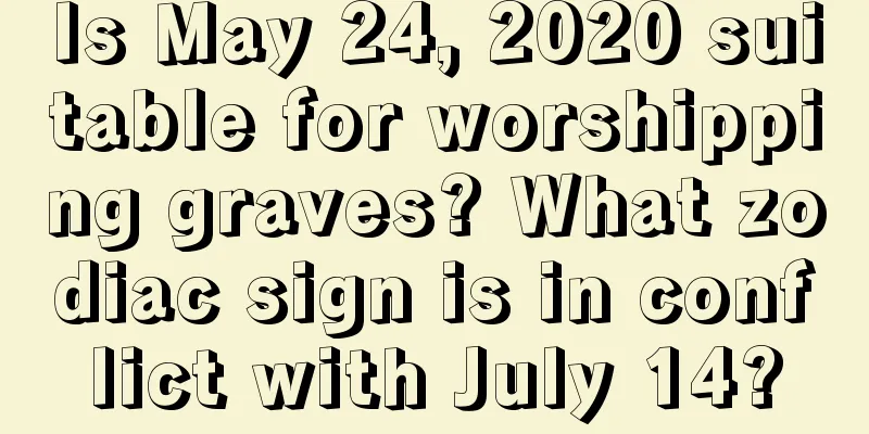 Is May 24, 2020 suitable for worshipping graves? What zodiac sign is in conflict with July 14?