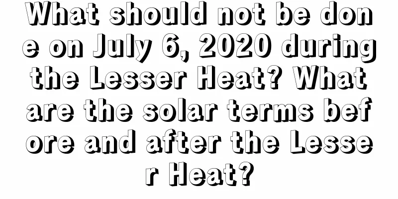 What should not be done on July 6, 2020 during the Lesser Heat? What are the solar terms before and after the Lesser Heat?