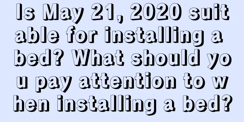 Is May 21, 2020 suitable for installing a bed? What should you pay attention to when installing a bed?