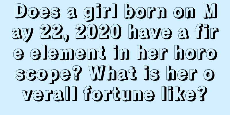 Does a girl born on May 22, 2020 have a fire element in her horoscope? What is her overall fortune like?