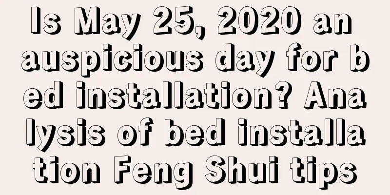 Is May 25, 2020 an auspicious day for bed installation? Analysis of bed installation Feng Shui tips