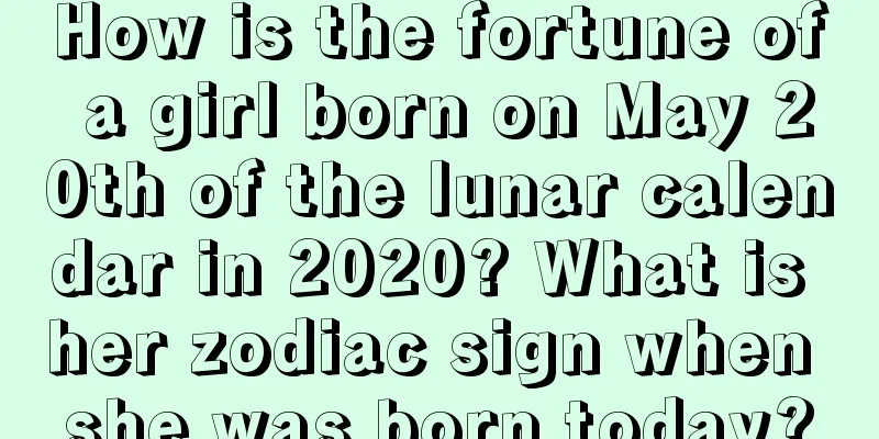 How is the fortune of a girl born on May 20th of the lunar calendar in 2020? What is her zodiac sign when she was born today?