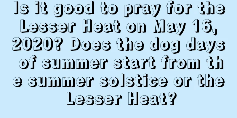 Is it good to pray for the Lesser Heat on May 16, 2020? Does the dog days of summer start from the summer solstice or the Lesser Heat?