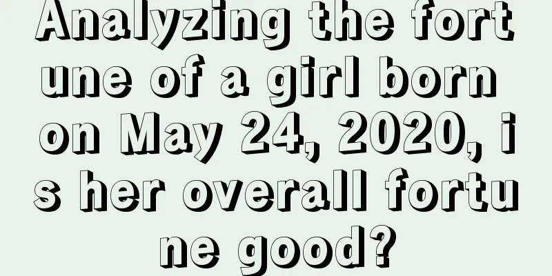 Analyzing the fortune of a girl born on May 24, 2020, is her overall fortune good?