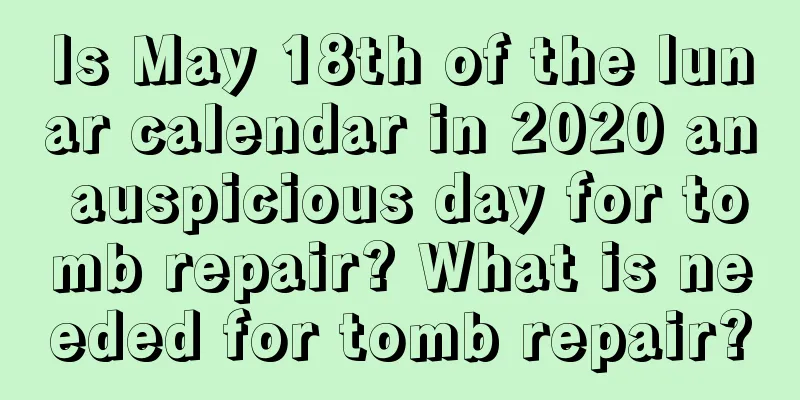 Is May 18th of the lunar calendar in 2020 an auspicious day for tomb repair? What is needed for tomb repair?