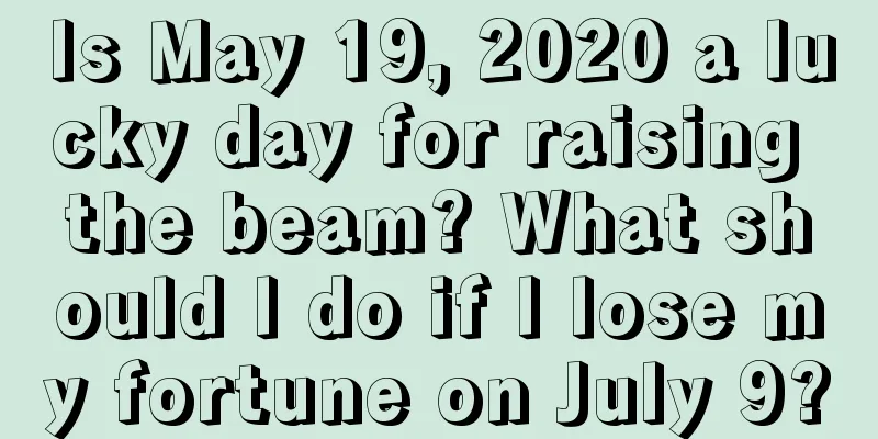 Is May 19, 2020 a lucky day for raising the beam? What should I do if I lose my fortune on July 9?