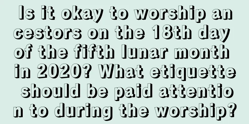 Is it okay to worship ancestors on the 18th day of the fifth lunar month in 2020? What etiquette should be paid attention to during the worship?