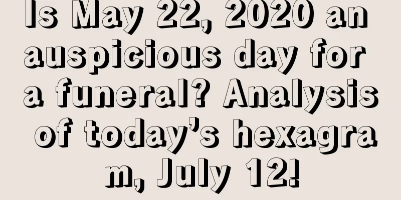 Is May 22, 2020 an auspicious day for a funeral? Analysis of today’s hexagram, July 12!