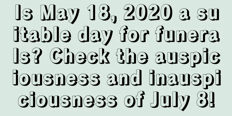 Is May 18, 2020 a suitable day for funerals? Check the auspiciousness and inauspiciousness of July 8!