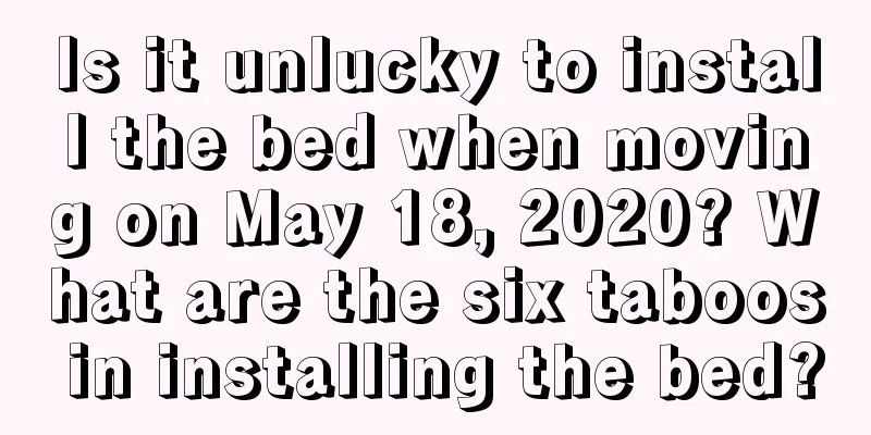 Is it unlucky to install the bed when moving on May 18, 2020? What are the six taboos in installing the bed?