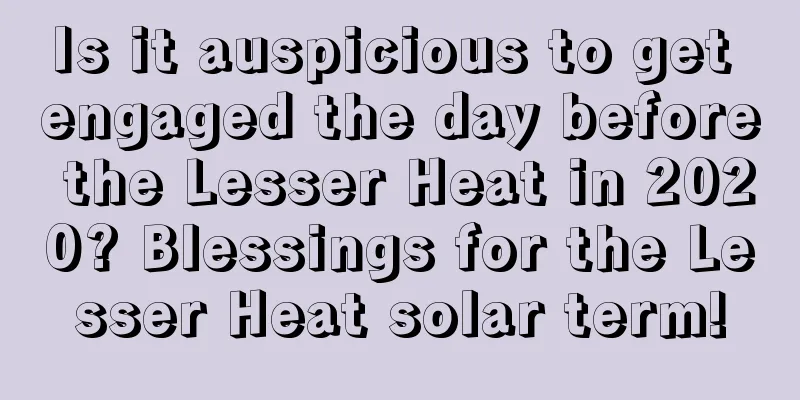 Is it auspicious to get engaged the day before the Lesser Heat in 2020? Blessings for the Lesser Heat solar term!