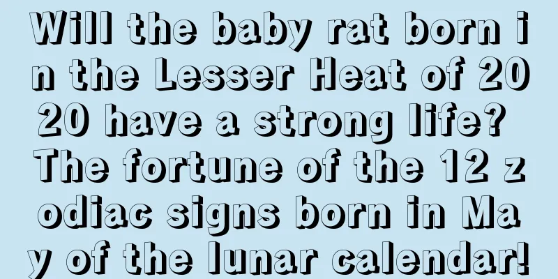 Will the baby rat born in the Lesser Heat of 2020 have a strong life? The fortune of the 12 zodiac signs born in May of the lunar calendar!