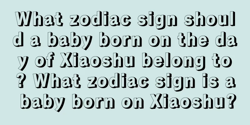 What zodiac sign should a baby born on the day of Xiaoshu belong to? What zodiac sign is a baby born on Xiaoshu?