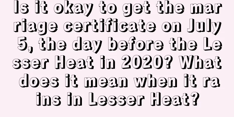 Is it okay to get the marriage certificate on July 5, the day before the Lesser Heat in 2020? What does it mean when it rains in Lesser Heat?