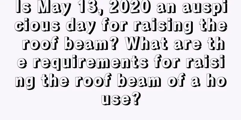 Is May 13, 2020 an auspicious day for raising the roof beam? What are the requirements for raising the roof beam of a house?