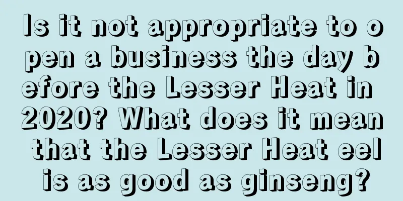 Is it not appropriate to open a business the day before the Lesser Heat in 2020? What does it mean that the Lesser Heat eel is as good as ginseng?