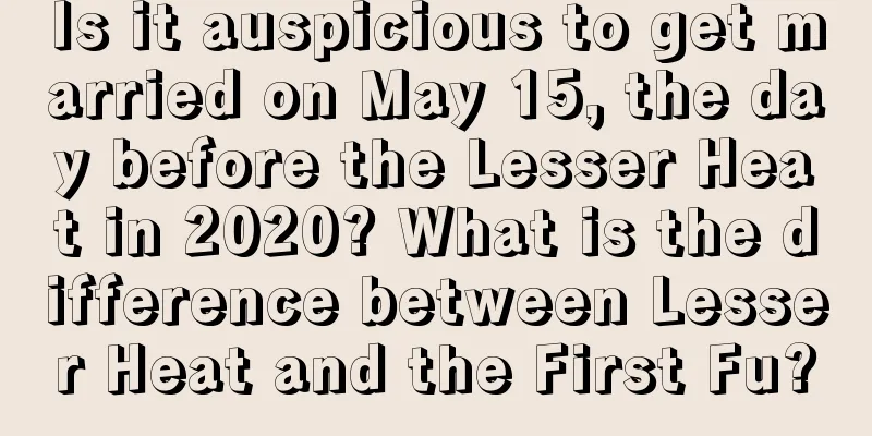 Is it auspicious to get married on May 15, the day before the Lesser Heat in 2020? What is the difference between Lesser Heat and the First Fu?