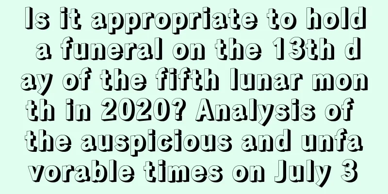 Is it appropriate to hold a funeral on the 13th day of the fifth lunar month in 2020? Analysis of the auspicious and unfavorable times on July 3