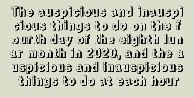 The auspicious and inauspicious things to do on the fourth day of the eighth lunar month in 2020, and the auspicious and inauspicious things to do at each hour