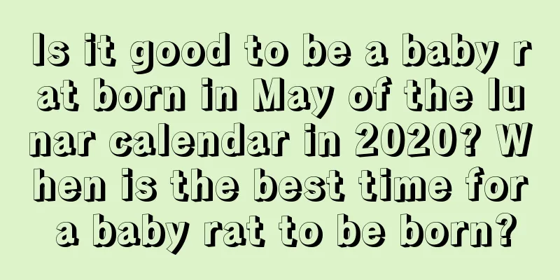 Is it good to be a baby rat born in May of the lunar calendar in 2020? When is the best time for a baby rat to be born?