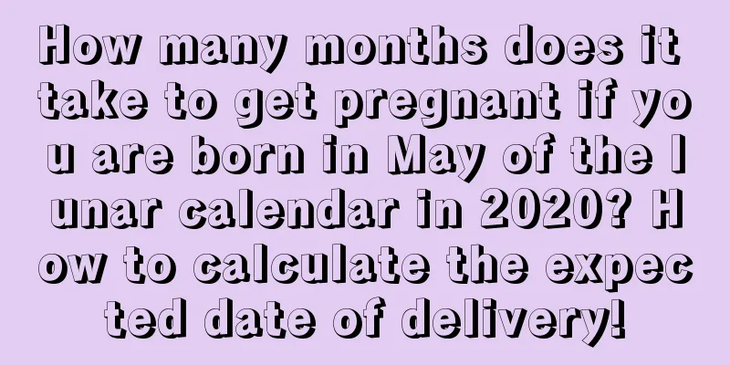 How many months does it take to get pregnant if you are born in May of the lunar calendar in 2020? How to calculate the expected date of delivery!