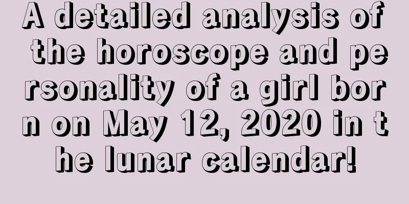 A detailed analysis of the horoscope and personality of a girl born on May 12, 2020 in the lunar calendar!