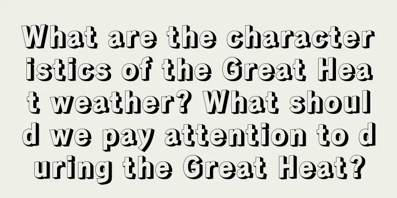 What are the characteristics of the Great Heat weather? What should we pay attention to during the Great Heat?