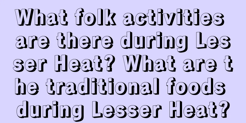 What folk activities are there during Lesser Heat? What are the traditional foods during Lesser Heat?
