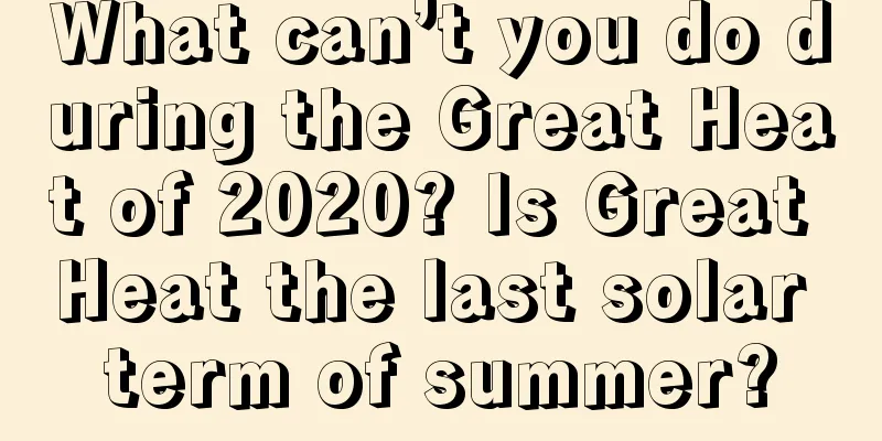 What can’t you do during the Great Heat of 2020? Is Great Heat the last solar term of summer?