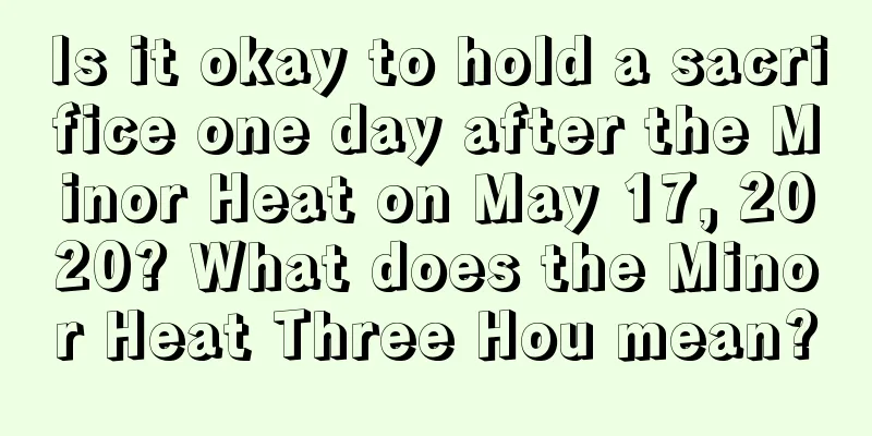 Is it okay to hold a sacrifice one day after the Minor Heat on May 17, 2020? What does the Minor Heat Three Hou mean?
