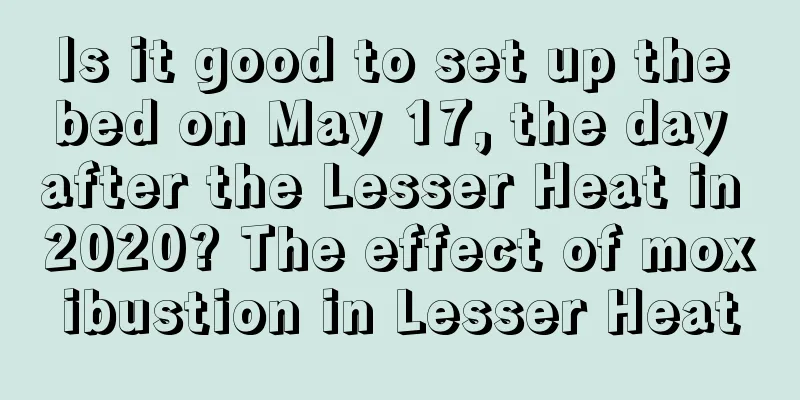 Is it good to set up the bed on May 17, the day after the Lesser Heat in 2020? The effect of moxibustion in Lesser Heat